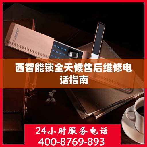 西智能锁全天候售后维修电话指南