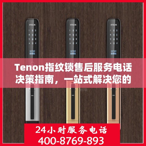 Tenon指纹锁售后服务电话决策指南，一站式解决您的服务需求