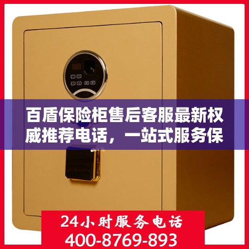 百盾保险柜售后客服最新权威推荐电话，一站式服务保障您的安全锁具无忧！