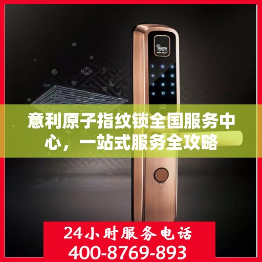 意利原子指纹锁全国服务中心，一站式服务全攻略