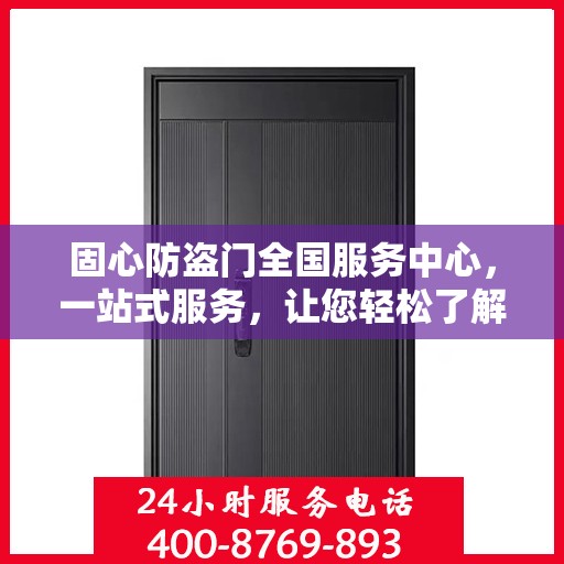 固心防盗门全国服务中心，一站式服务，让您轻松了解全面信息