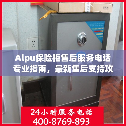 Alpu保险柜售后服务电话专业指南，最新售后支持攻略