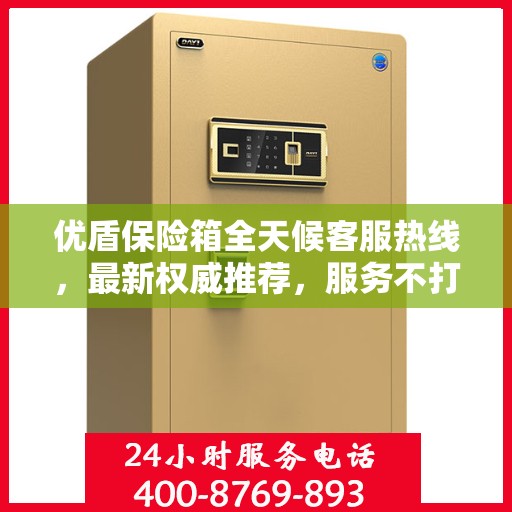 优盾保险箱全天候客服热线，最新权威推荐，服务不打烊