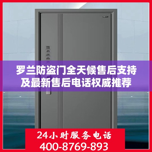 罗兰防盗门全天候售后支持及最新售后电话权威推荐