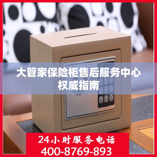 大管家保险柜售后服务中心权威指南