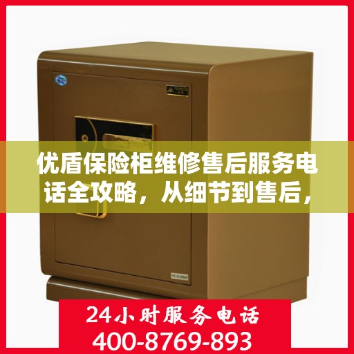 优盾保险柜维修售后服务电话全攻略，从细节到售后，一站式解决您的保险柜问题