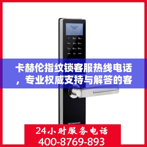 卡赫伦指纹锁客服热线电话，专业权威支持与解答的客服指南