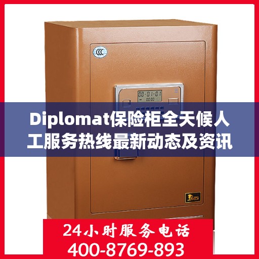 Diplomat保险柜全天候人工服务热线最新动态及资讯解读