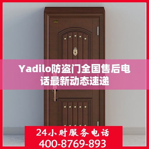 Yadilo防盗门全国售后电话最新动态速递