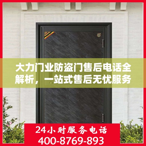 大力门业防盗门售后电话全解析，一站式售后无忧服务指南