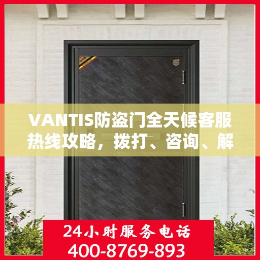 VANTIS防盗门全天候客服热线攻略，拨打、咨询、解决问题的全方位指南