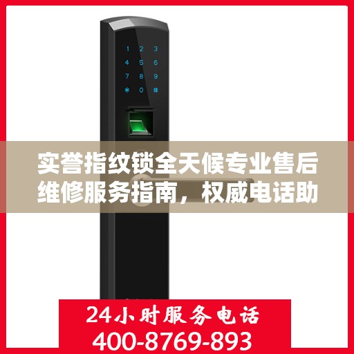 实誉指纹锁全天候专业售后维修服务指南，权威电话助您无忧解决锁事问题