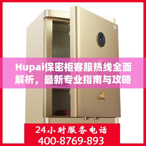 Hupai保密柜客服热线全面解析，最新专业指南与攻略