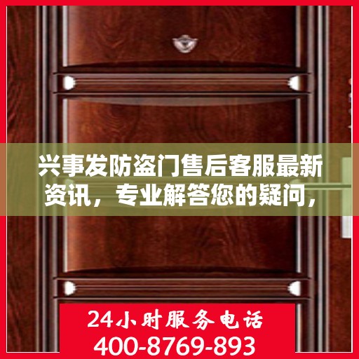 兴事发防盗门售后客服最新资讯，专业解答您的疑问，贴心服务保障您的权益