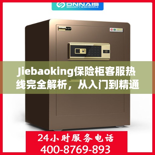Jiebaoking保险柜客服热线完全解析，从入门到精通的全方位指南