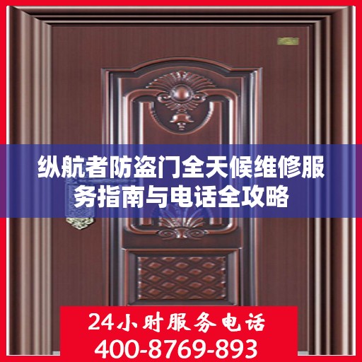纵航者防盗门全天候维修服务指南与电话全攻略