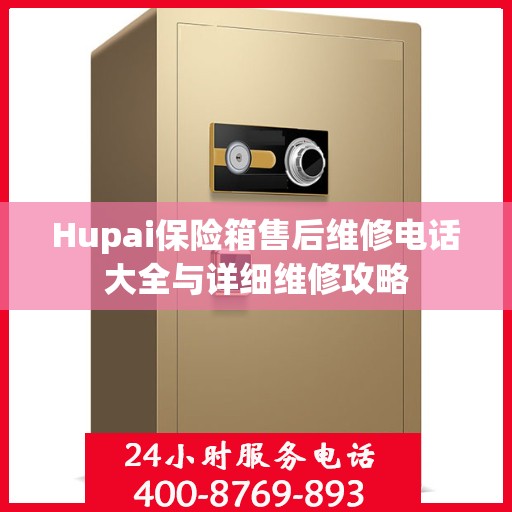 Hupai保险箱售后维修电话大全与详细维修攻略