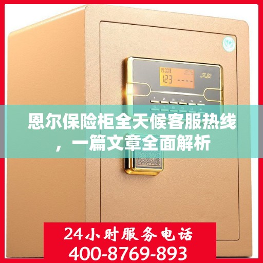 恩尔保险柜全天候客服热线，一篇文章全面解析