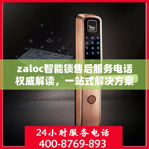 zaloc智能锁售后服务电话权威解读，一站式解决方案与贴心服务体验