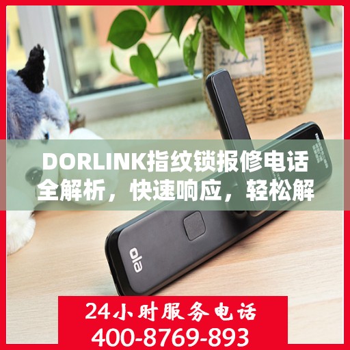 DORLINK指纹锁报修电话全解析，快速响应，轻松解决您的困扰