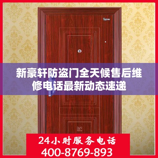 新豪轩防盗门全天候售后维修电话最新动态速递
