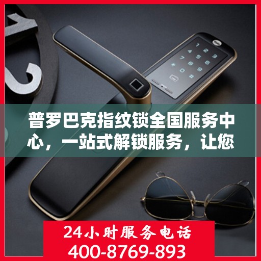 普罗巴克指纹锁全国服务中心，一站式解锁服务，让您无忧使用