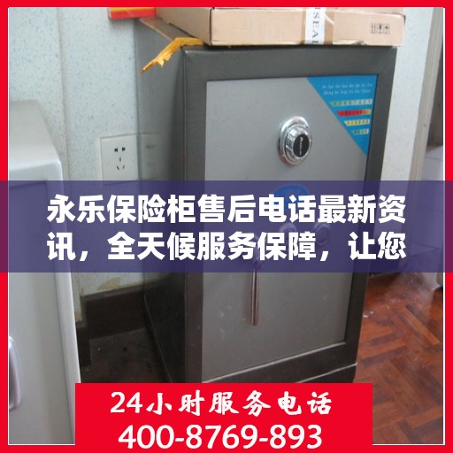 永乐保险柜售后电话最新资讯，全天候服务保障，让您无忧使用保险柜