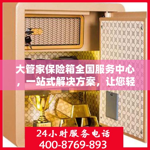大管家保险箱全国服务中心，一站式解决方案，让您轻松读懂保险箱服务全貌