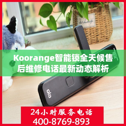 Koorange智能锁全天候售后维修电话最新动态解析