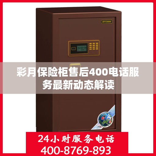 彩月保险柜售后400电话服务最新动态解读