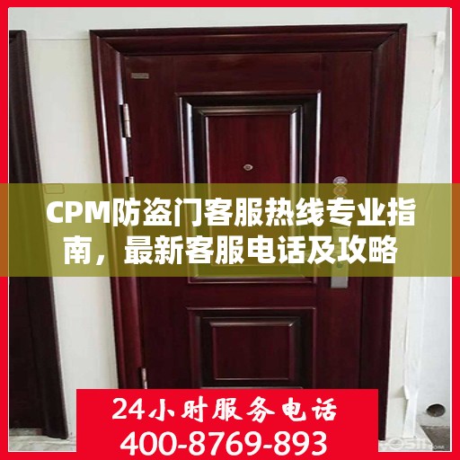 CPM防盗门客服热线专业指南，最新客服电话及攻略