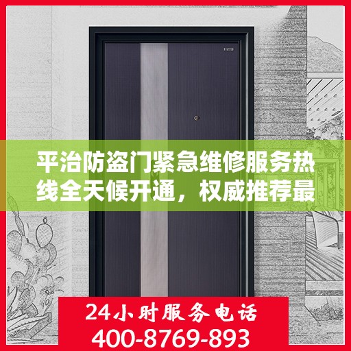 平治防盗门紧急维修服务热线全天候开通，权威推荐最新电话！