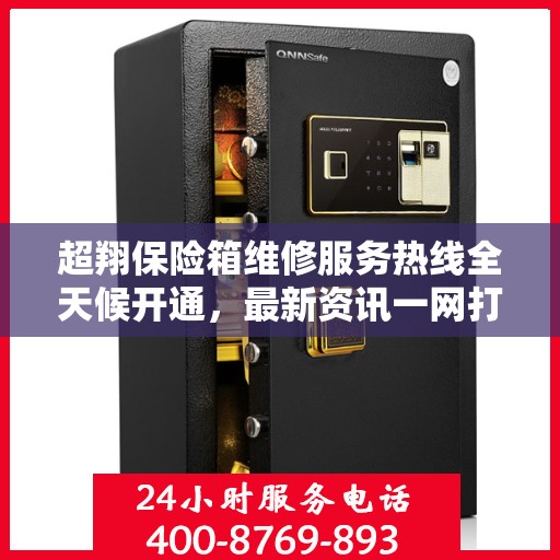 超翔保险箱维修服务热线全天候开通，最新资讯一网打尽