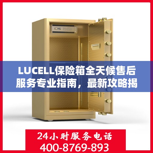 LUCELL保险箱全天候售后服务专业指南，最新攻略揭秘