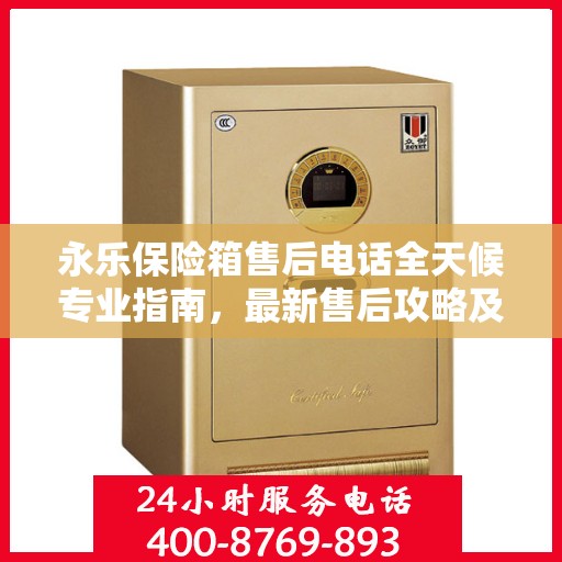 永乐保险箱售后电话全天候专业指南，最新售后攻略及售后维修服务热线
