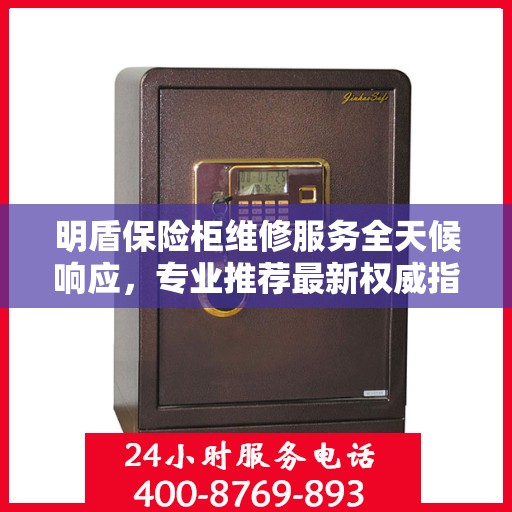 明盾保险柜维修服务全天候响应，专业推荐最新权威指南