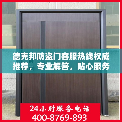德克邦防盗门客服热线权威推荐，专业解答，贴心服务