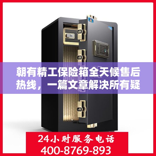 朝有精工保险箱全天候售后热线，一篇文章解决所有疑问
