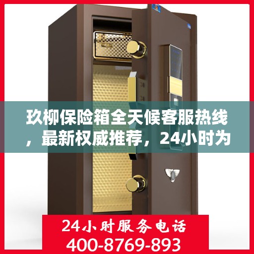 玖柳保险箱全天候客服热线，最新权威推荐，24小时为您服务