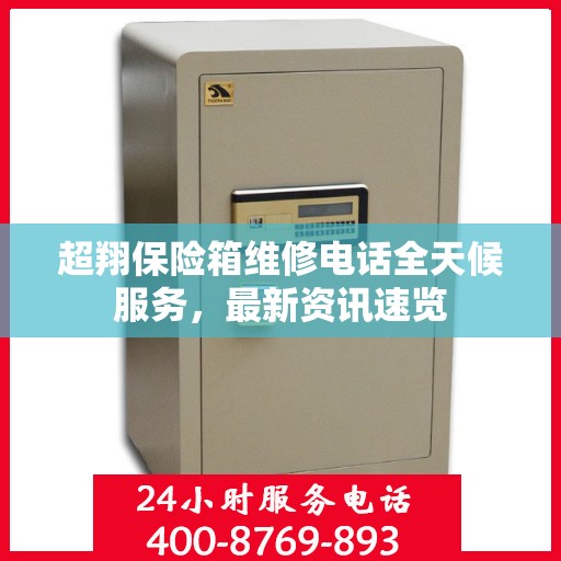超翔保险箱维修电话全天候服务，最新资讯速览
