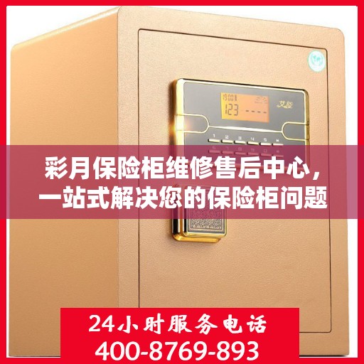 彩月保险柜维修售后中心，一站式解决您的保险柜问题与困扰