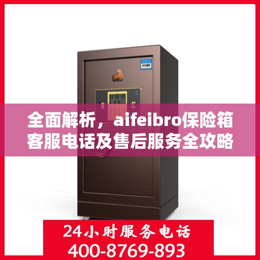 全面解析，aifeibro保险箱客服电话及售后服务全攻略