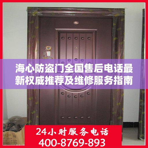 海心防盗门全国售后电话最新权威推荐及维修服务指南