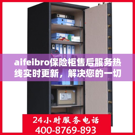 aifeibro保险柜售后服务热线实时更新，解决您的一切问题