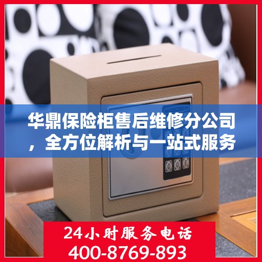 华鼎保险柜售后维修分公司，全方位解析与一站式服务体验