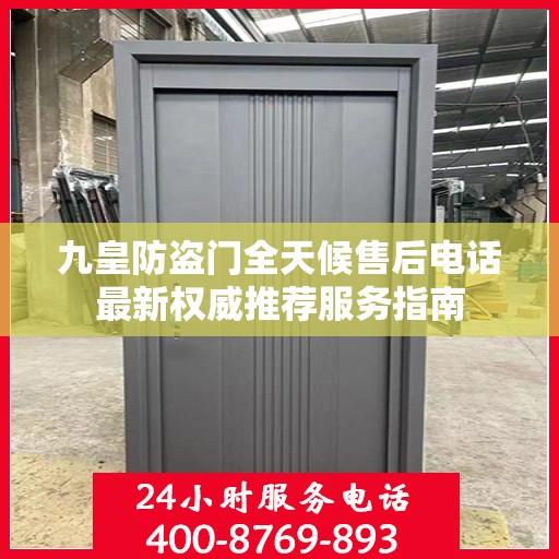 九皇防盗门全天候售后电话最新权威推荐服务指南