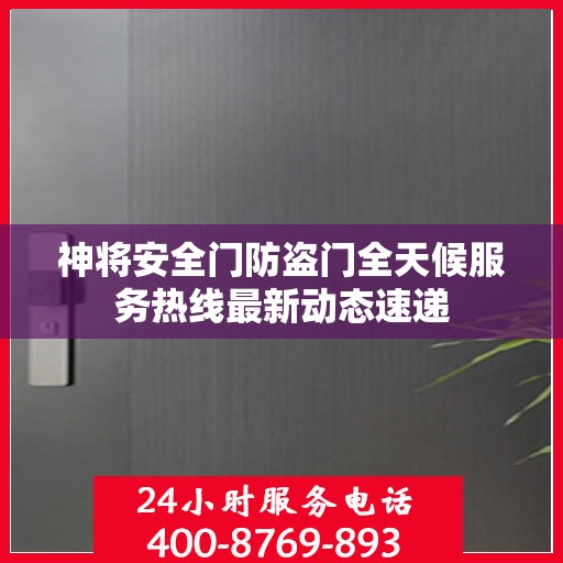 神将安全门防盗门全天候服务热线最新动态速递