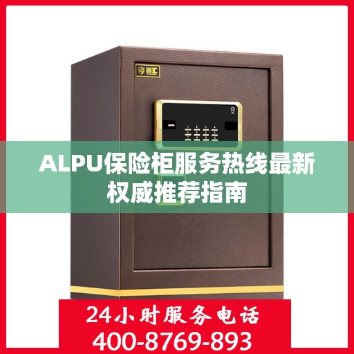 ALPU保险柜服务热线最新权威推荐指南