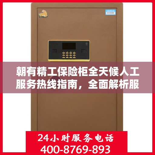 朝有精工保险柜全天候人工服务热线指南，全面解析服务细节与攻略