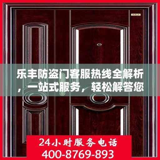 乐丰防盗门客服热线全解析，一站式服务，轻松解答您的所有疑问